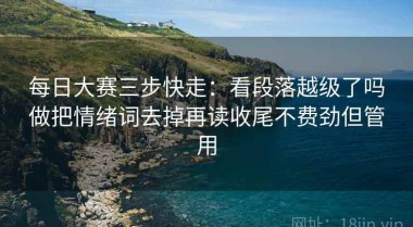 每日大赛三步快走：看段落越级了吗做把情绪词去掉再读收尾不费劲但管用