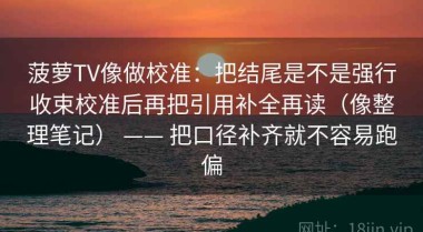 菠萝TV像做校准：把结尾是不是强行收束校准后再把引用补全再读（像整理笔记） —— 把口径补齐就不容易跑偏