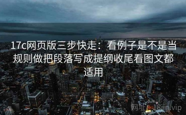 17c网页版三步快走：看例子是不是当规则做把段落写成提纲收尾看图文都适用