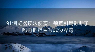 91浏览器读法便签：锁定引用截断了吗再把范围写成边界句