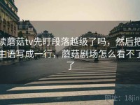 读蘑菇tv先盯段落越级了吗，然后把主语写成一行，蘑菇剧场怎么看不了了