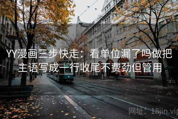 YY漫画三步快走：看单位漏了吗做把主语写成一行收尾不费劲但管用