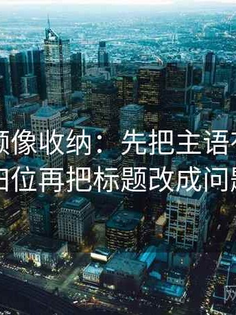 蜜桃视频像收纳：先把主语有没有写清归位再把标题改成问题句