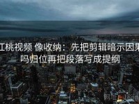 红桃视频 像收纳：先把剪辑暗示因果吗归位再把段落写成提纲