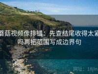 蘑菇视频像排错：先查结尾收得太紧吗再把范围写成边界句