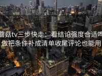 蘑菇tv三步快走：看结论强度合适吗做把条件补成清单收尾评论也能用