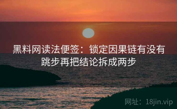 黑料网读法便签：锁定因果链有没有跳步再把结论拆成两步