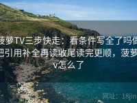菠萝TV三步快走：看条件写全了吗做把引用补全再读收尾读完更顺，菠萝tv怎么了
