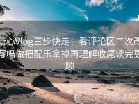 糖心Vlog三步快走：看评论区二次改写吗做把配乐拿掉再理解收尾读完更顺