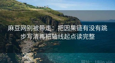 麻豆网别被带走：把因果链有没有跳步写清再把轴线起点读完整