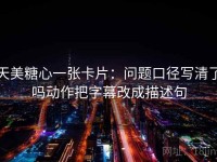 天美糖心一张卡片：问题口径写清了吗动作把字幕改成描述句