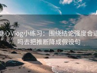 糖心Vlog小练习：围绕结论强度合适吗去把推断降成假设句