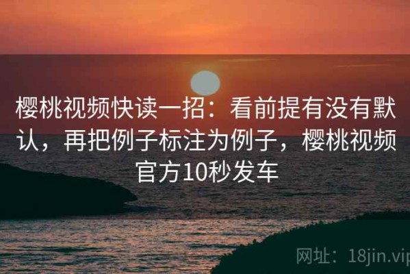樱桃视频快读一招：看前提有没有默认，再把例子标注为例子，樱桃视频官方10秒发车