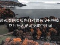 读91看网页版先盯对象有没有换掉，然后把因果词换成中性词