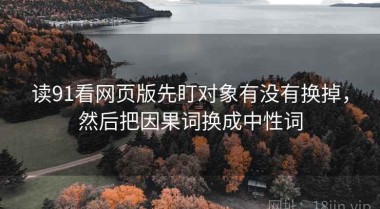 读91看网页版先盯对象有没有换掉，然后把因果词换成中性词