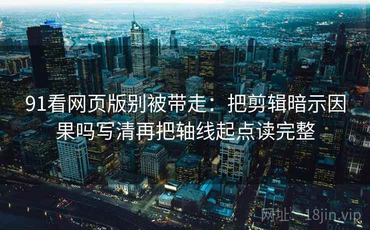 91看网页版别被带走：把剪辑暗示因果吗写清再把轴线起点读完整
