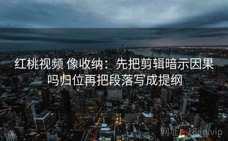 红桃视频 像收纳：先把剪辑暗示因果吗归位再把段落写成提纲