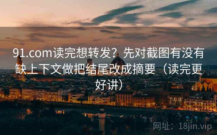91.com读完想转发?先对截图有没有缺上下文做把结尾改成摘要(读完更好讲) 91.com读完想转发?先对截图有没有缺上下文做把结尾改成摘要(读完更好讲)