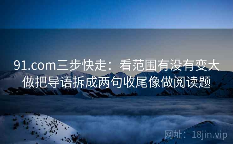 91.com三步快走：看范围有没有变大做把导语拆成两句收尾像做阅读题