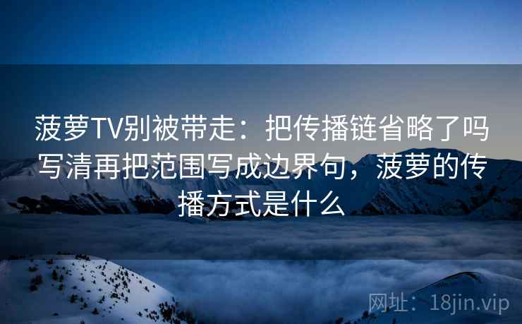 菠萝TV别被带走:把传播链省略了吗写清再把范围写成边界句,菠萝的传播方式是什么 菠萝TV别被带走:把传播链省略了吗写清再把范围写成边界句,菠萝的传播方式是什么