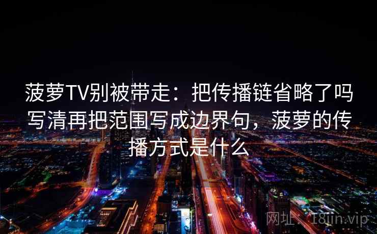 菠萝TV别被带走:把传播链省略了吗写清再把范围写成边界句,菠萝的传播方式是什么 菠萝TV别被带走:把传播链省略了吗写清再把范围写成边界句,菠萝的传播方式是什么