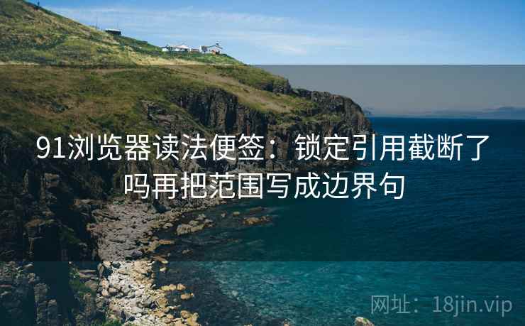 91浏览器读法便签：锁定引用截断了吗再把范围写成边界句