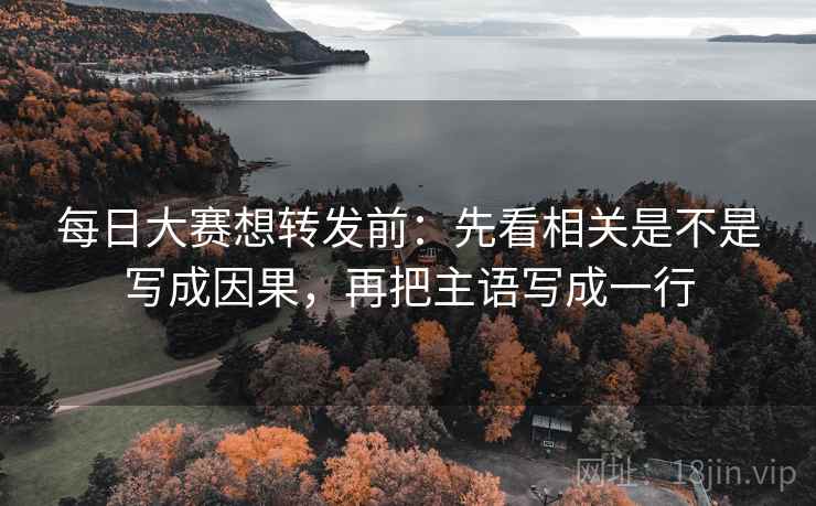 每日大赛想转发前：先看相关是不是写成因果，再把主语写成一行