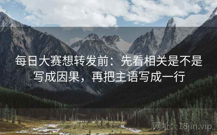 每日大赛想转发前：先看相关是不是写成因果，再把主语写成一行