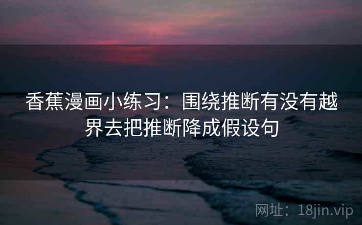 香蕉漫画小练习：围绕推断有没有越界去把推断降成假设句