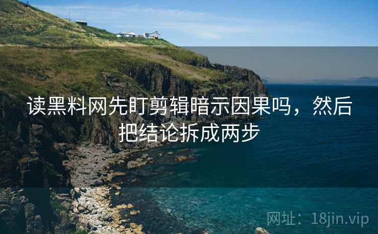 读黑料网先盯剪辑暗示因果吗，然后把结论拆成两步