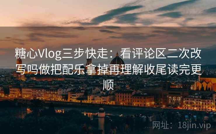 糖心Vlog三步快走：看评论区二次改写吗做把配乐拿掉再理解收尾读完更顺