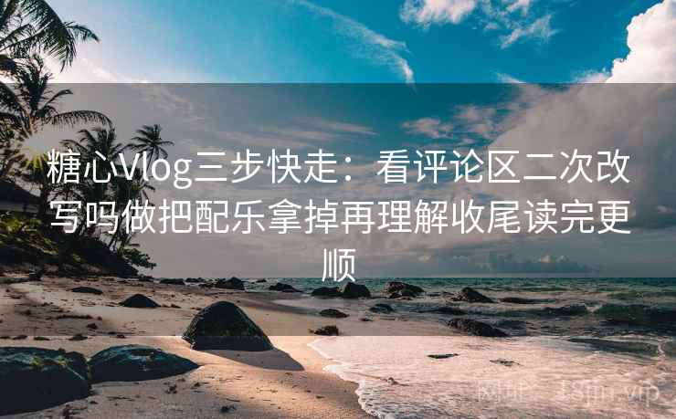 糖心Vlog三步快走：看评论区二次改写吗做把配乐拿掉再理解收尾读完更顺
