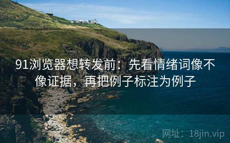 91浏览器想转发前：先看情绪词像不像证据，再把例子标注为例子