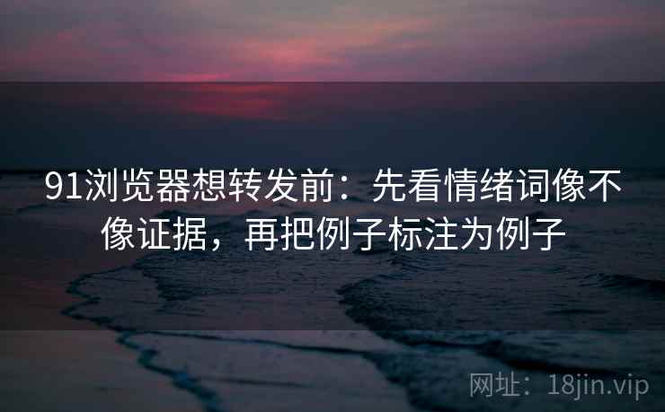 91浏览器想转发前：先看情绪词像不像证据，再把例子标注为例子