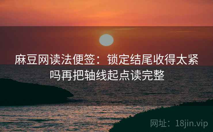 麻豆网读法便签：锁定结尾收得太紧吗再把轴线起点读完整