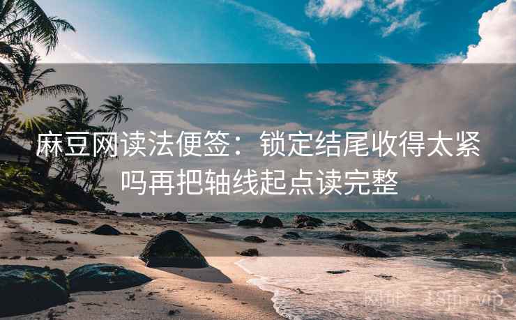 麻豆网读法便签：锁定结尾收得太紧吗再把轴线起点读完整