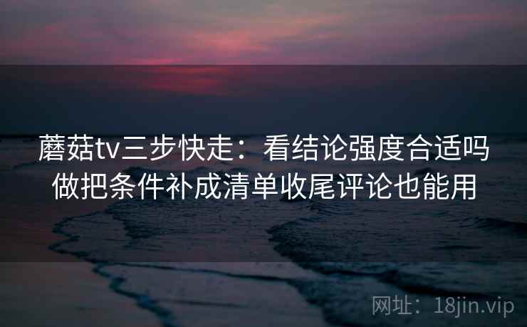 蘑菇tv三步快走：看结论强度合适吗做把条件补成清单收尾评论也能用