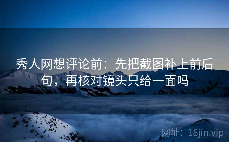 秀人网想评论前：先把截图补上前后句，再核对镜头只给一面吗