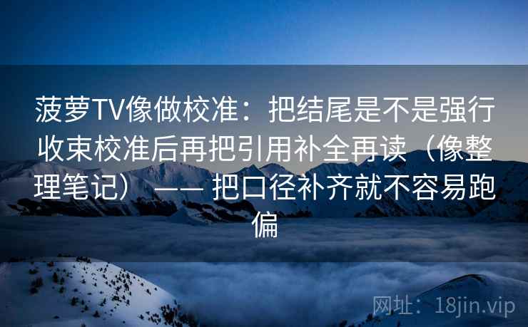 菠萝TV像做校准：把结尾是不是强行收束校准后再把引用补全再读（像整理笔记） —— 把口径补齐就不容易跑偏