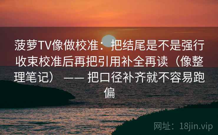 菠萝TV像做校准：把结尾是不是强行收束校准后再把引用补全再读（像整理笔记） —— 把口径补齐就不容易跑偏