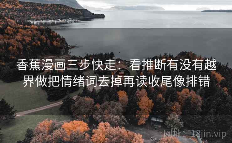 香蕉漫画三步快走：看推断有没有越界做把情绪词去掉再读收尾像排错