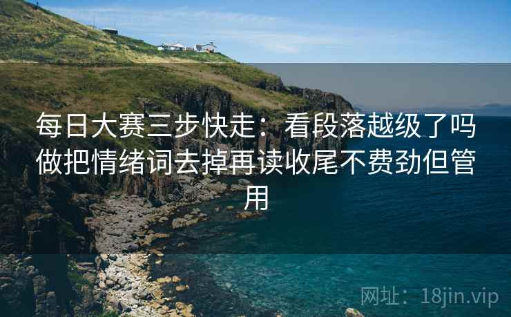 每日大赛三步快走：看段落越级了吗做把情绪词去掉再读收尾不费劲但管用