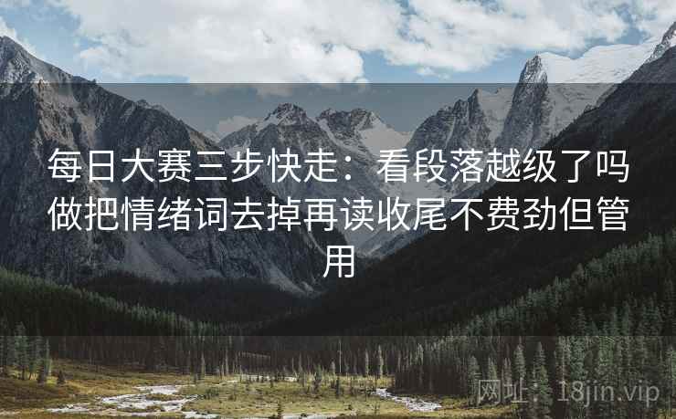 每日大赛三步快走：看段落越级了吗做把情绪词去掉再读收尾不费劲但管用
