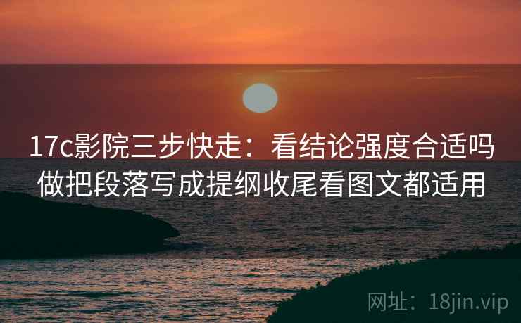 17c影院三步快走：看结论强度合适吗做把段落写成提纲收尾看图文都适用