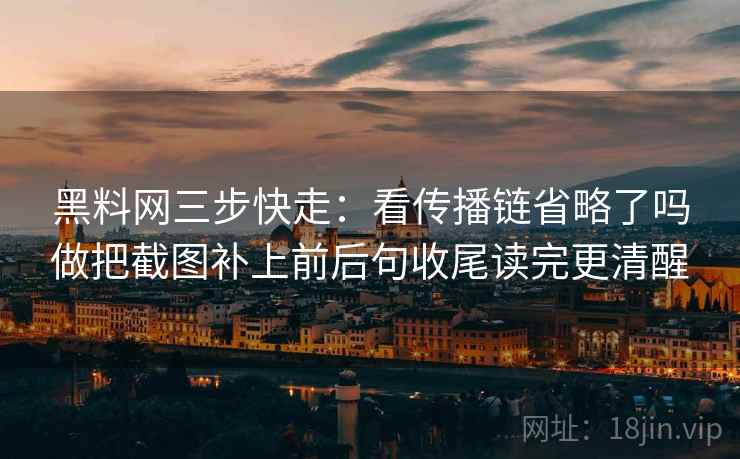 黑料网三步快走：看传播链省略了吗做把截图补上前后句收尾读完更清醒