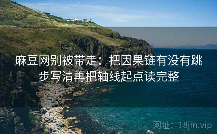 麻豆网别被带走：把因果链有没有跳步写清再把轴线起点读完整