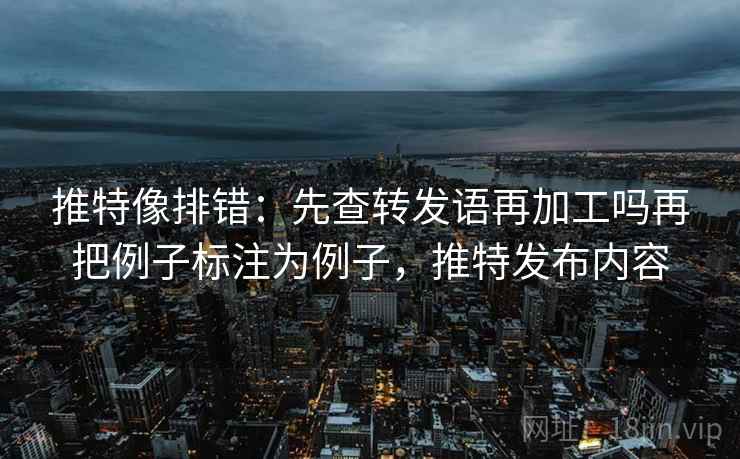 推特像排错：先查转发语再加工吗再把例子标注为例子，推特发布内容