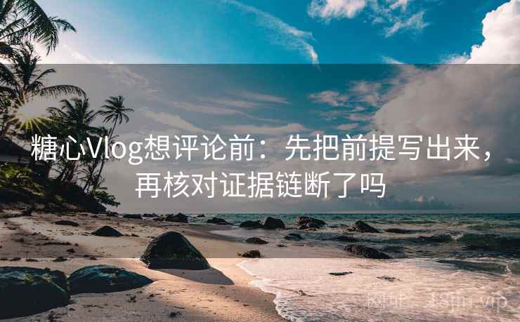 糖心Vlog想评论前：先把前提写出来，再核对证据链断了吗