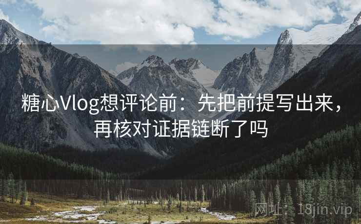 糖心Vlog想评论前：先把前提写出来，再核对证据链断了吗