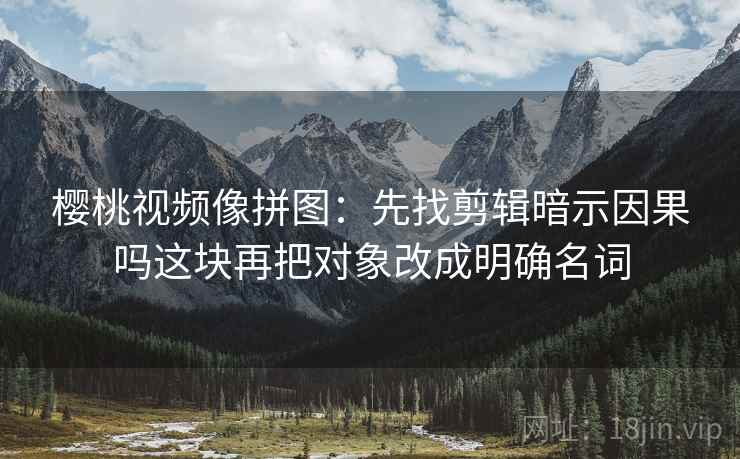 樱桃视频像拼图：先找剪辑暗示因果吗这块再把对象改成明确名词
